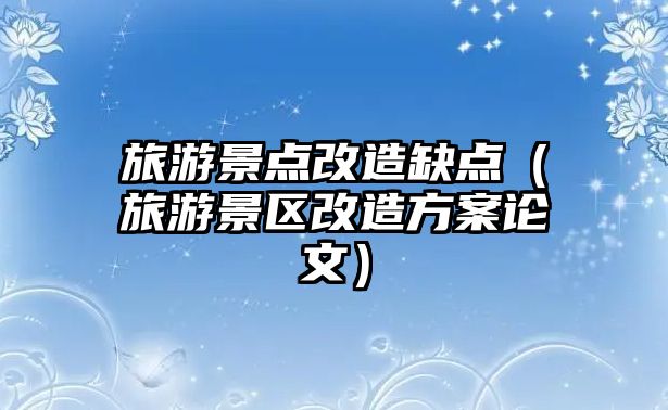 旅游景點改造缺點（旅游景區改造方案論文）