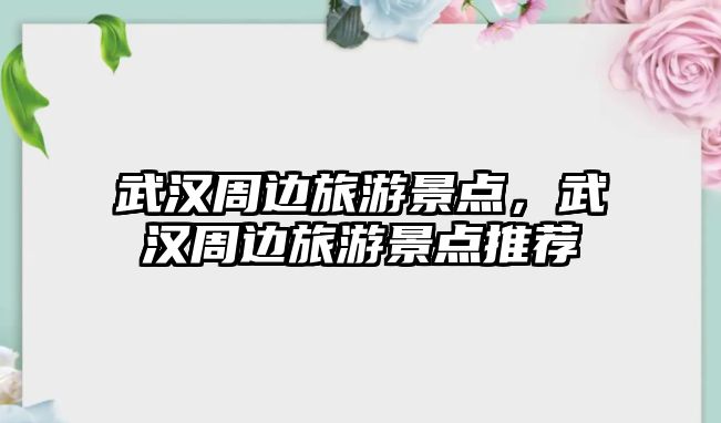 武漢周邊旅游景點(diǎn)，武漢周邊旅游景點(diǎn)推薦