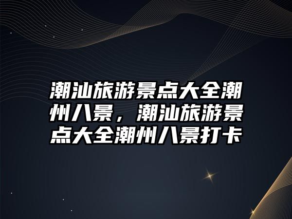 潮汕旅游景點(diǎn)大全潮州八景，潮汕旅游景點(diǎn)大全潮州八景打卡