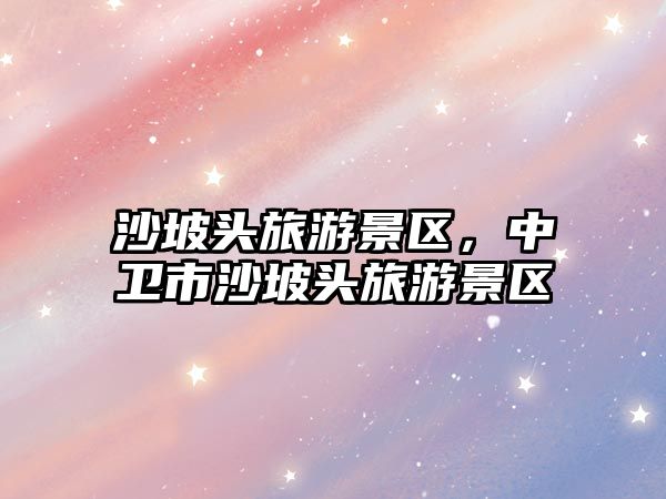 沙坡頭旅游景區(qū)，中衛(wèi)市沙坡頭旅游景區(qū)