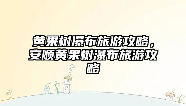 黃果樹瀑布旅游攻略，安順黃果樹瀑布旅游攻略