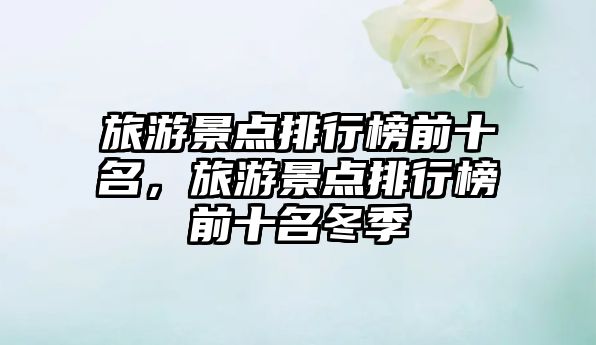 旅游景點排行榜前十名，旅游景點排行榜前十名冬季