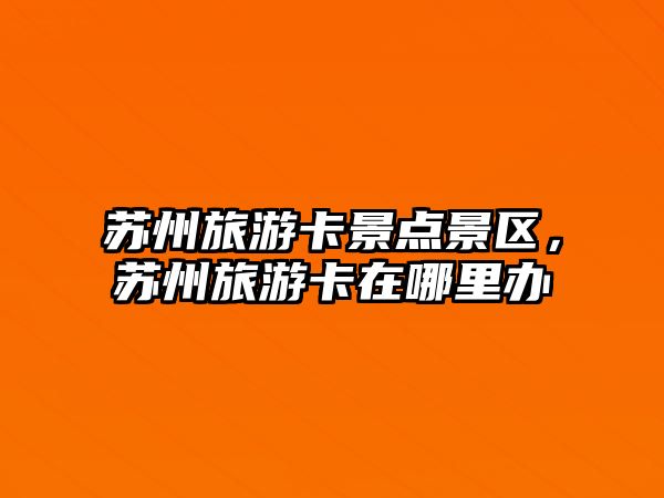蘇州旅游卡景點景區(qū)，蘇州旅游卡在哪里辦