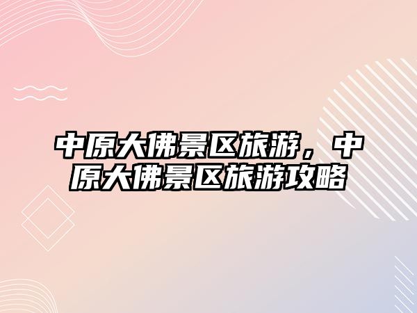中原大佛景區旅游，中原大佛景區旅游攻略
