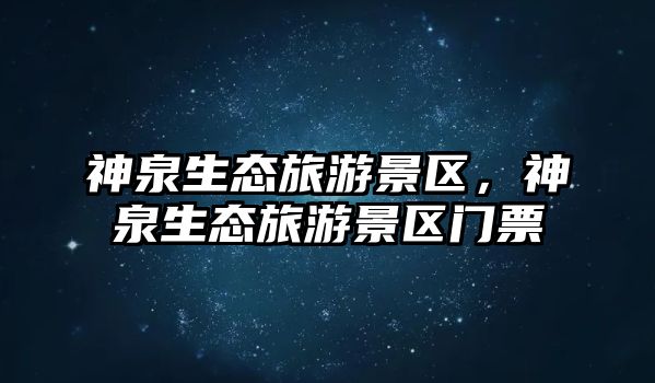 神泉生態旅游景區，神泉生態旅游景區門票