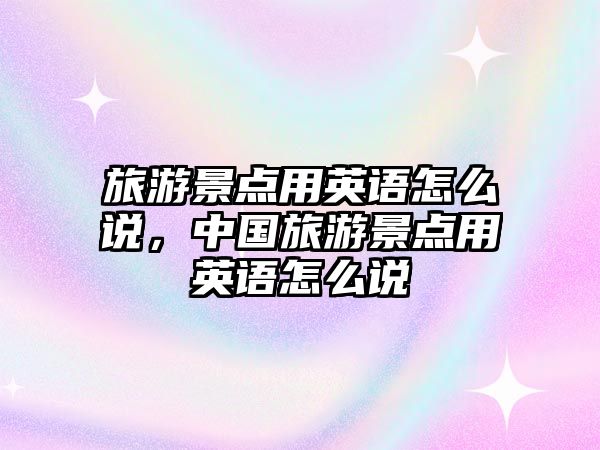 旅游景點用英語怎么說，中國旅游景點用英語怎么說