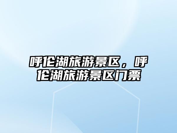 呼倫湖旅游景區，呼倫湖旅游景區門票