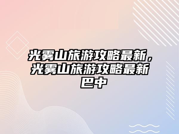 光霧山旅游攻略最新，光霧山旅游攻略最新 巴中