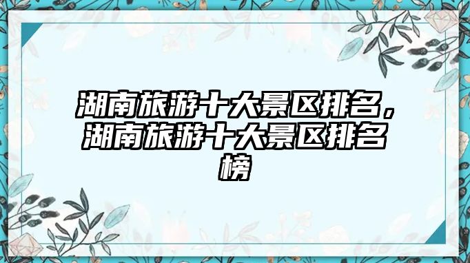 湖南旅游十大景區排名，湖南旅游十大景區排名榜