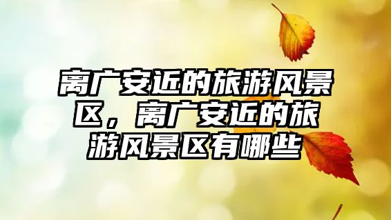 離廣安近的旅游風景區，離廣安近的旅游風景區有哪些