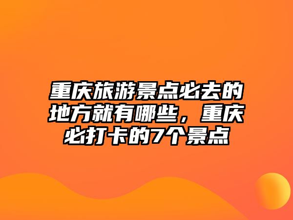 重慶旅游景點(diǎn)必去的地方就有哪些，重慶必打卡的7個(gè)景點(diǎn)