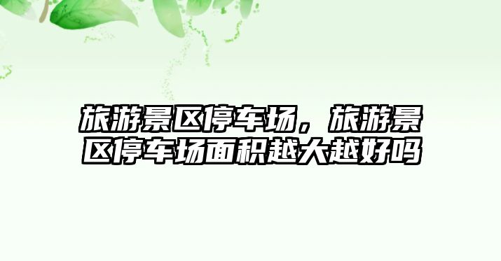 旅游景區(qū)停車(chē)場(chǎng)，旅游景區(qū)停車(chē)場(chǎng)面積越大越好嗎