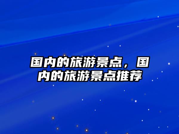 國內的旅游景點，國內的旅游景點推薦