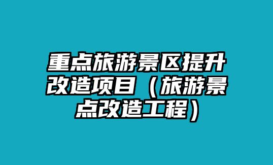 重點旅游景區提升改造項目（旅游景點改造工程）
