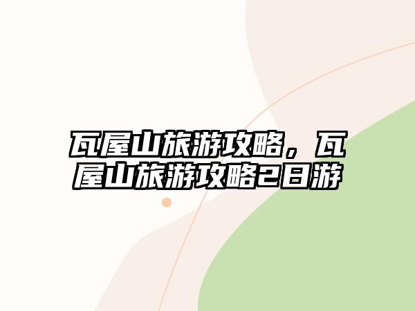 瓦屋山旅游攻略，瓦屋山旅游攻略2日游