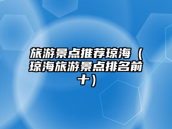 旅游景點推薦瓊海（瓊海旅游景點排名前十）