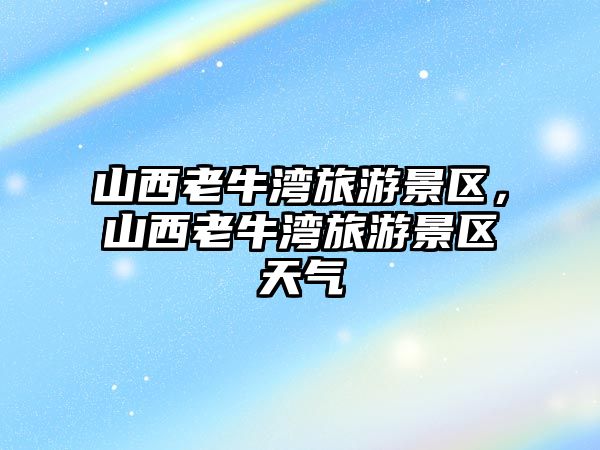 山西老牛灣旅游景區(qū)，山西老牛灣旅游景區(qū)天氣
