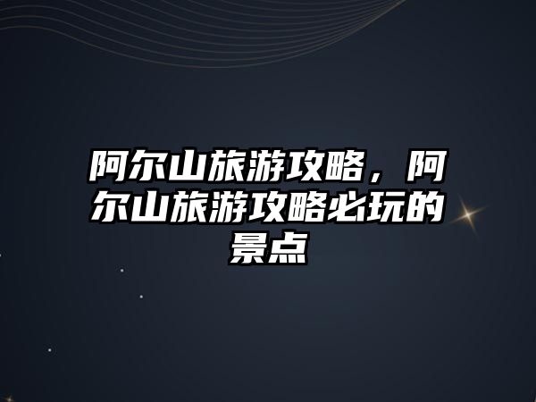 阿爾山旅游攻略，阿爾山旅游攻略必玩的景點