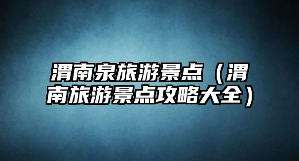 渭南泉旅游景點（渭南旅游景點攻略大全）