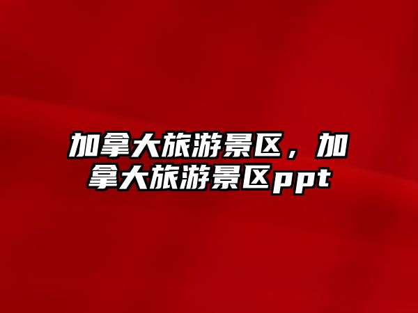 加拿大旅游景區(qū)，加拿大旅游景區(qū)ppt