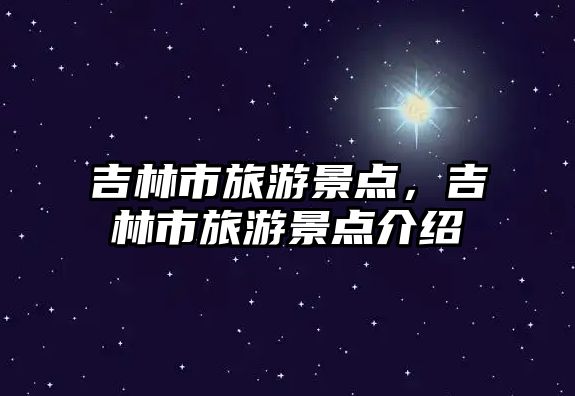 吉林市旅游景點，吉林市旅游景點介紹