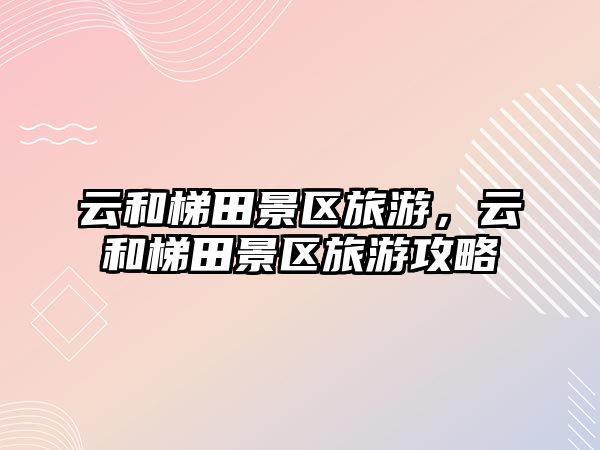 云和梯田景區(qū)旅游，云和梯田景區(qū)旅游攻略