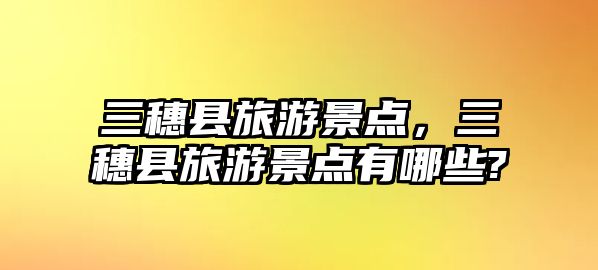 三穗縣旅游景點，三穗縣旅游景點有哪些?