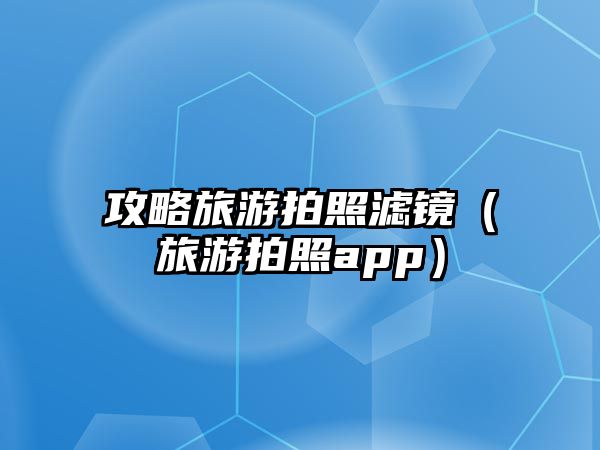攻略旅游拍照濾鏡（旅游拍照app）