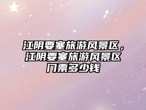 江陰要塞旅游風景區，江陰要塞旅游風景區門票多少錢