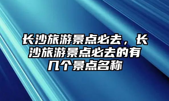 長沙旅游景點必去，長沙旅游景點必去的有幾個景點名稱