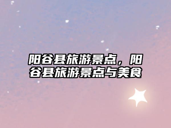 陽谷縣旅游景點，陽谷縣旅游景點與美食