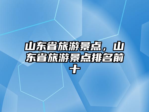山東省旅游景點，山東省旅游景點排名前十