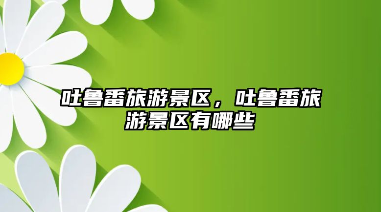 吐魯番旅游景區，吐魯番旅游景區有哪些