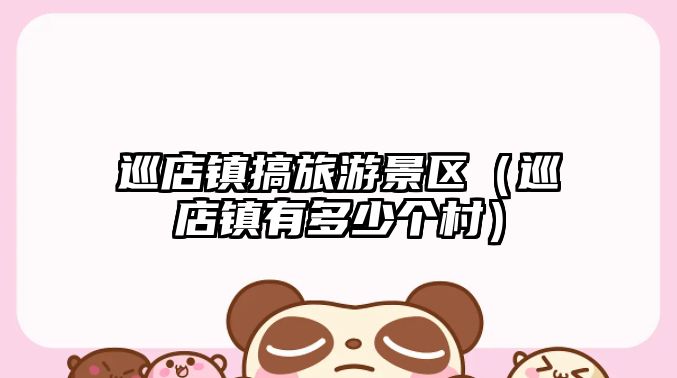 巡店鎮搞旅游景區（巡店鎮有多少個村）