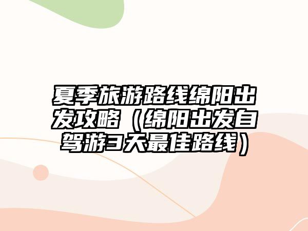 夏季旅游路線綿陽出發攻略（綿陽出發自駕游3天最佳路線）