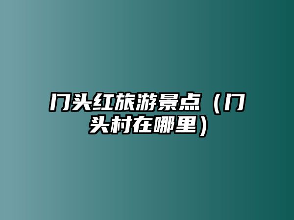 門頭紅旅游景點（門頭村在哪里）