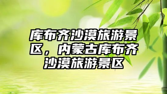 庫(kù)布齊沙漠旅游景區(qū)，內(nèi)蒙古庫(kù)布齊沙漠旅游景區(qū)