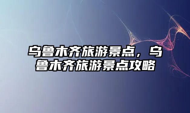 烏魯木齊旅游景點，烏魯木齊旅游景點攻略