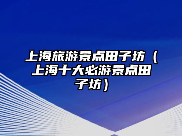 上海旅游景點田子坊（上海十大必游景點田子坊）