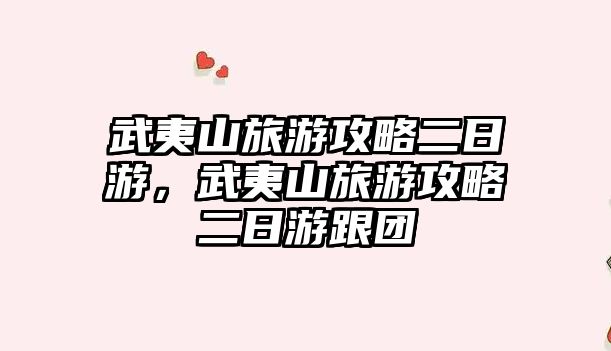 武夷山旅游攻略二日游，武夷山旅游攻略二日游跟團(tuán)