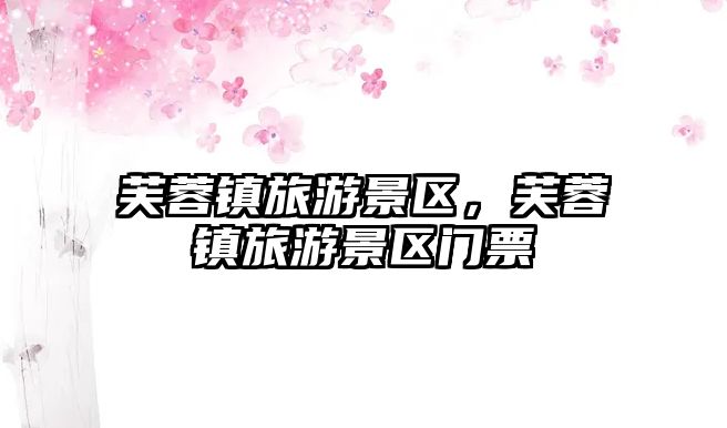 芙蓉鎮(zhèn)旅游景區(qū)，芙蓉鎮(zhèn)旅游景區(qū)門票