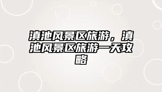 滇池風景區旅游，滇池風景區旅游一天攻略