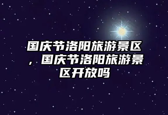 國慶節洛陽旅游景區，國慶節洛陽旅游景區開放嗎