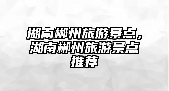 湖南郴州旅游景點，湖南郴州旅游景點推薦