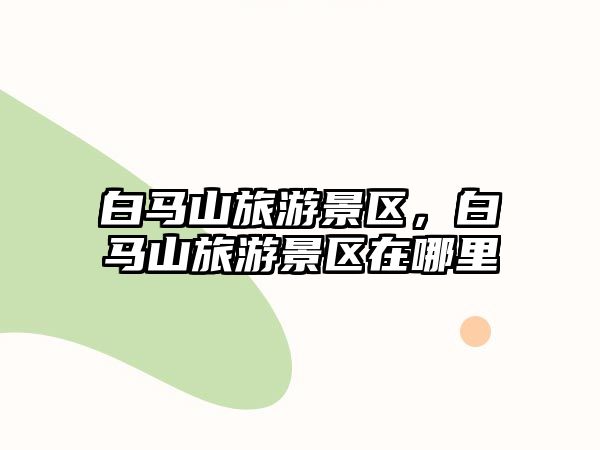 白馬山旅游景區，白馬山旅游景區在哪里