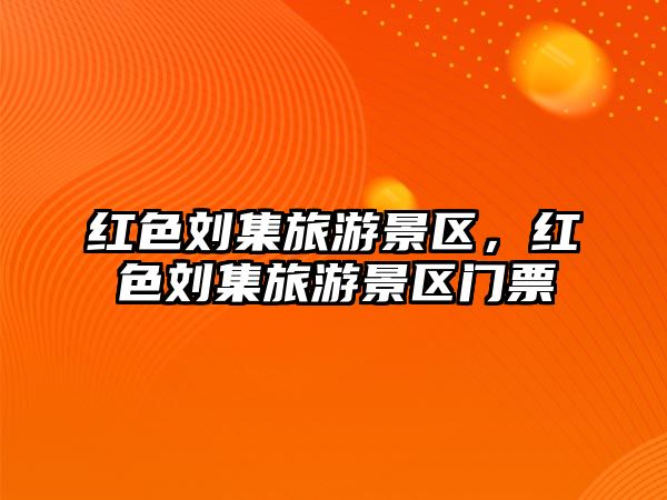 紅色劉集旅游景區，紅色劉集旅游景區門票