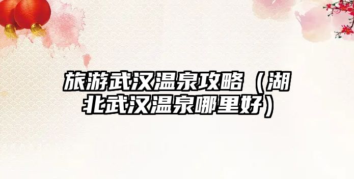 旅游武漢溫泉攻略（湖北武漢溫泉哪里好）