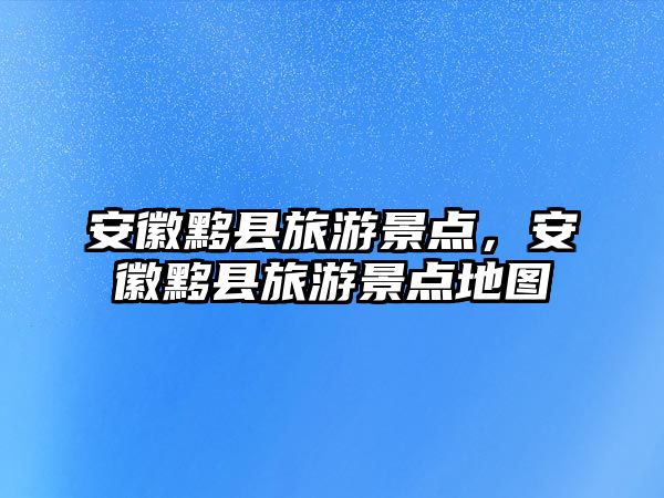 安徽黟縣旅游景點，安徽黟縣旅游景點地圖