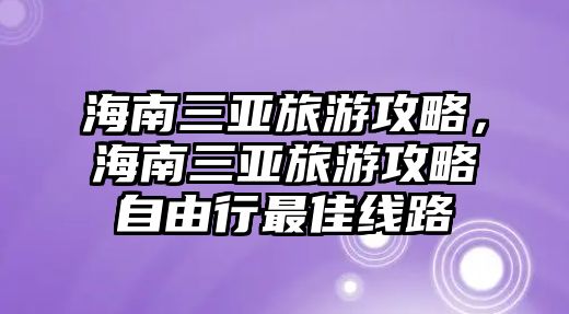 海南三亞旅游攻略，海南三亞旅游攻略自由行最佳線路