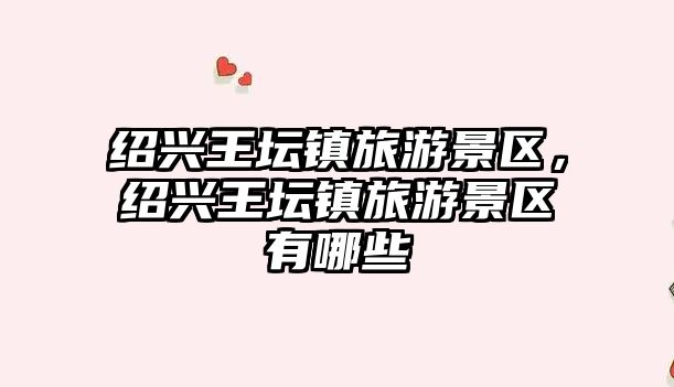 紹興王壇鎮旅游景區，紹興王壇鎮旅游景區有哪些